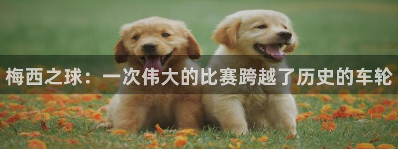 星空体育综合中国：梅西之球：一次伟大的比赛跨越了历史的车轮