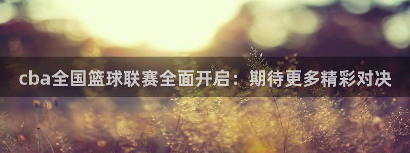  星空体育首页：cba全国篮球联赛全面开启：期待更多精彩对决