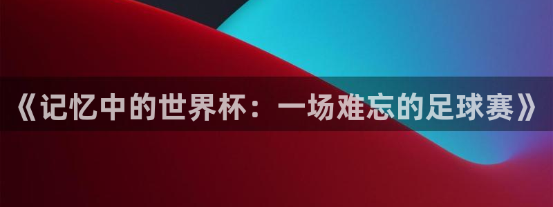 www.星空体育：《记忆中的世界杯：