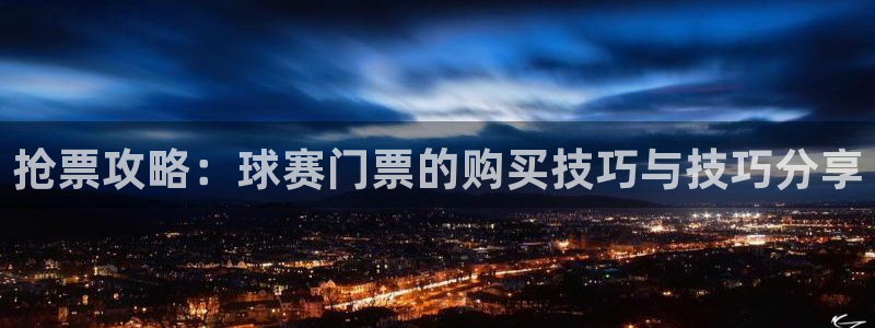 星空体育在线官网：抢票攻略：球赛门票的购买技巧与技巧分享